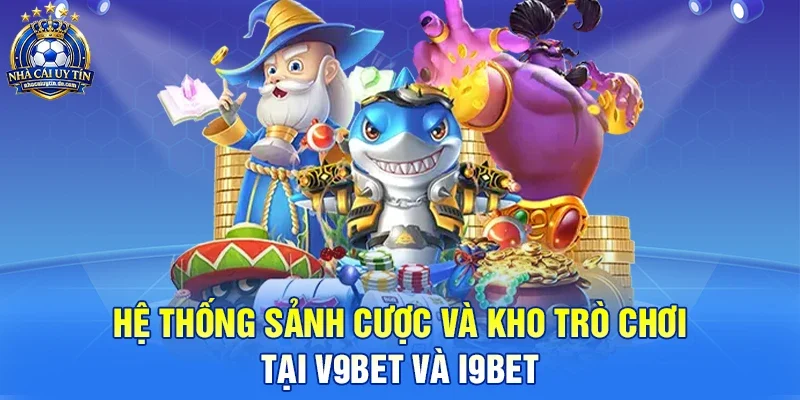 Hệ thống sảnh cược và kho trò chơi tại V9bet và I9bet