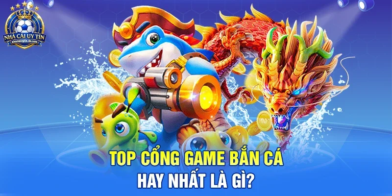 Top cổng game bắn cá hay nhất là gì?